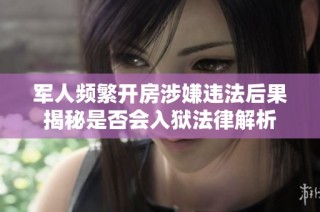 军人频繁开房涉嫌违法后果揭秘是否会入狱法律解析