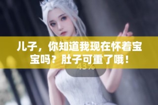 儿子，你知道我现在怀着宝宝吗？肚子可重了哦！