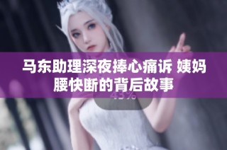 马东助理深夜捧心痛诉 姨妈腰快断的背后故事