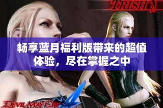 畅享蓝月福利版带来的超值体验，尽在掌握之中