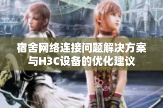 宿舍网络连接问题解决方案与H3C设备的优化建议
