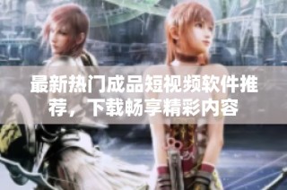 最新热门成品短视频软件推荐，下载畅享精彩内容