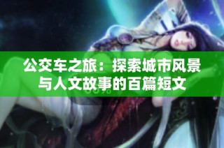 公交车之旅：探索城市风景与人文故事的百篇短文