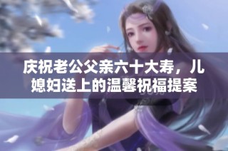 庆祝老公父亲六十大寿，儿媳妇送上的温馨祝福提案