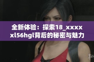 全新体验：探索18_xxxxxl56hgl背后的秘密与魅力