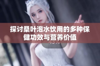 探讨桑叶泡水饮用的多种保健功效与营养价值
