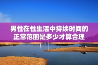 男性在性生活中持续时间的正常范围是多少才算合理