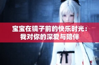 宝宝在镜子前的快乐时光：我对你的深爱与陪伴