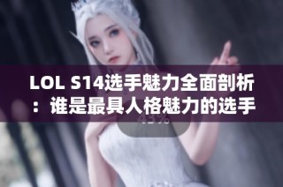 LOL S14选手魅力全面剖析：谁是最具人格魅力的选手？