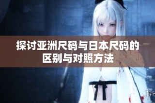 探讨亚洲尺码与日本尺码的区别与对照方法