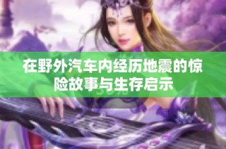 在野外汽车内经历地震的惊险故事与生存启示
