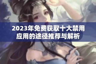 2023年免费获取十大禁用应用的途径推荐与解析