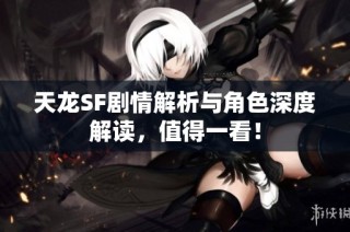 天龙SF剧情解析与角色深度解读，值得一看！