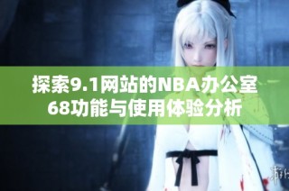 探索9.1网站的NBA办公室68功能与使用体验分析