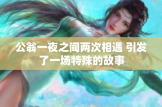 公翁一夜之间两次相遇 引发了一场特殊的故事