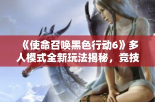 《使命召唤黑色行动6》多人模式全新玩法揭秘，竞技体验再升级