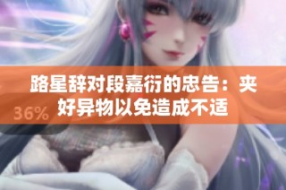 路星辞对段嘉衍的忠告：夹好异物以免造成不适