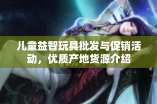 儿童益智玩具批发与促销活动，优质产地货源介绍