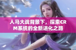 人马大战背景下，探索CRM系统的全新进化之路
