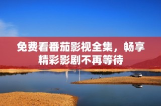 免费看番茄影视全集，畅享精彩影剧不再等待