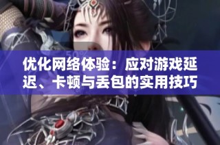 优化网络体验：应对游戏延迟、卡顿与丢包的实用技巧