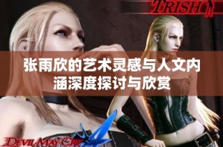 张雨欣的艺术灵感与人文内涵深度探讨与欣赏