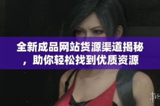 全新成品网站货源渠道揭秘，助你轻松找到优质资源
