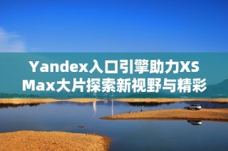 Yandex入口引擎助力XSMax大片探索新视野与精彩内容