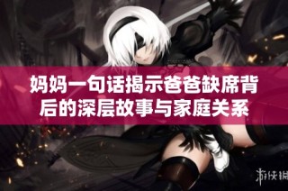 妈妈一句话揭示爸爸缺席背后的深层故事与家庭关系