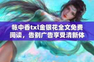帐中香txl金银花全文免费阅读，告别广告享受清新体验