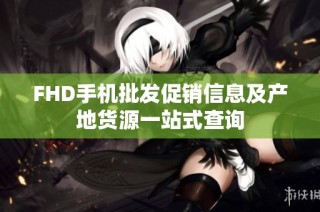 FHD手机批发促销信息及产地货源一站式查询