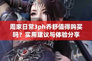 周家日常3ph乔舒值得购买吗？实用建议与体验分享