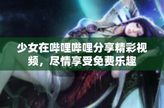 少女在哔哩哔哩分享精彩视频，尽情享受免费乐趣