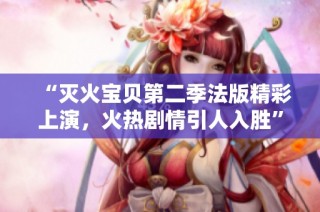 “灭火宝贝第二季法版精彩上演，火热剧情引人入胜”