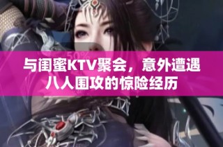 与闺蜜KTV聚会，意外遭遇八人围攻的惊险经历
