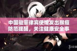 中国驻菲律宾使馆发出猴痘防范提醒，关注健康安全事项