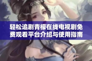 轻松追剧青檬在线电视剧免费观看平台介绍与使用指南