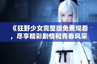 《狂野少女完整版免费观看，尽享精彩剧情和青春风采》