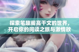 探索笔趣阁高干文的世界，开启你的阅读之旅与激情故事