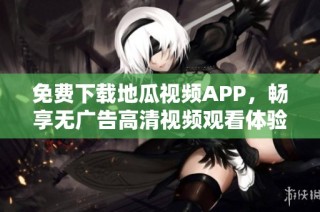 免费下载地瓜视频APP，畅享无广告高清视频观看体验