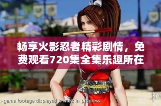 畅享火影忍者精彩剧情，免费观看720集全集乐趣所在