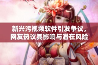 新兴污视频软件引发争议，网友热议其影响与潜在风险