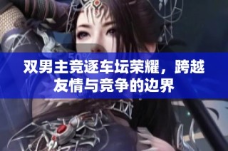 双男主竞逐车坛荣耀，跨越友情与竞争的边界