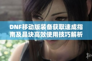 DNF移动版装备获取速成指南及晶块高效使用技巧解析
