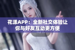 花漾APP：全新社交体验让你与好友互动更方便