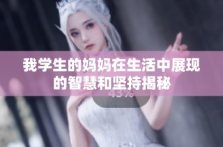 我学生的妈妈在生活中展现的智慧和坚持揭秘