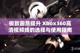 极致画质提升 Xbox360高清视频线的选择与使用指南