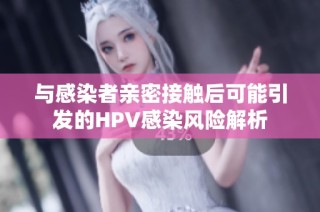 与感染者亲密接触后可能引发的HPV感染风险解析