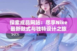 探索成品网站：尽享Nike最新款式与独特设计之旅