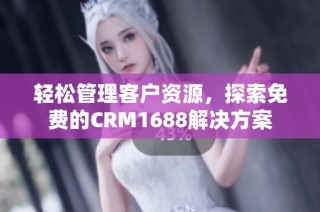 轻松管理客户资源，探索免费的CRM1688解决方案